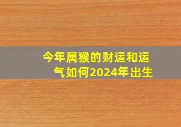 今年属猴的财运和运气如何2024年出生