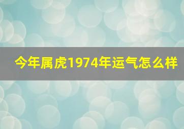 今年属虎1974年运气怎么样