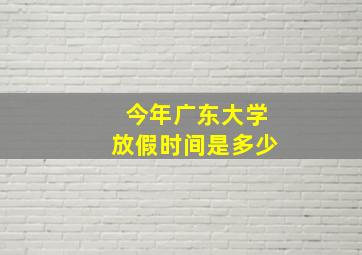 今年广东大学放假时间是多少