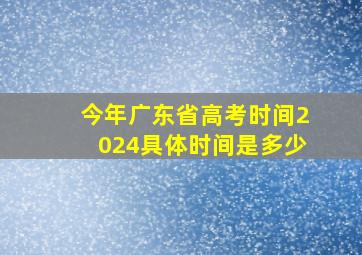 今年广东省高考时间2024具体时间是多少