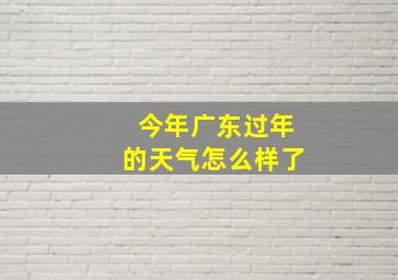 今年广东过年的天气怎么样了