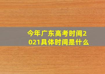 今年广东高考时间2021具体时间是什么