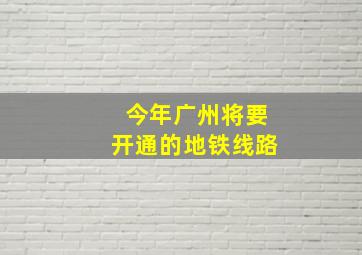 今年广州将要开通的地铁线路