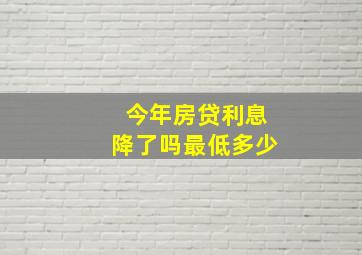 今年房贷利息降了吗最低多少