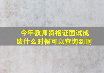 今年教师资格证面试成绩什么时候可以查询到啊