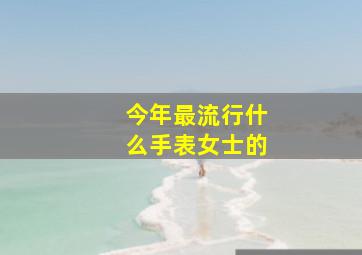 今年最流行什么手表女士的