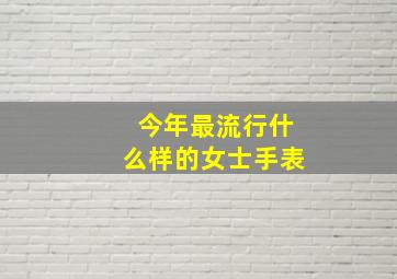 今年最流行什么样的女士手表