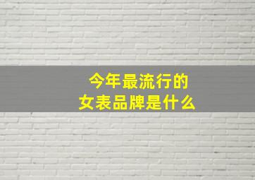 今年最流行的女表品牌是什么