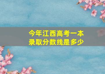 今年江西高考一本录取分数线是多少