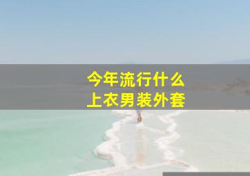 今年流行什么上衣男装外套