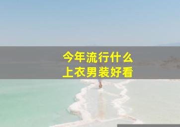 今年流行什么上衣男装好看