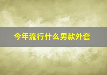 今年流行什么男款外套