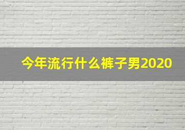 今年流行什么裤子男2020