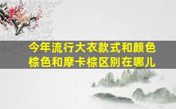 今年流行大衣款式和颜色棕色和摩卡棕区别在哪儿