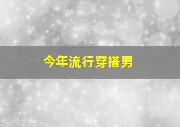 今年流行穿搭男