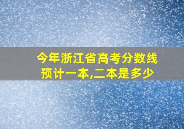 今年浙江省高考分数线预计一本,二本是多少