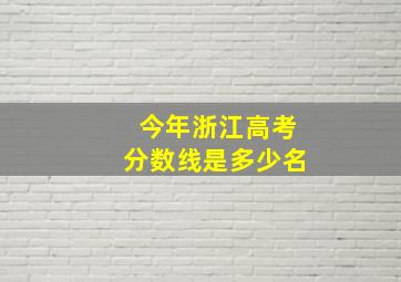 今年浙江高考分数线是多少名