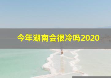 今年湖南会很冷吗2020