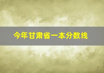 今年甘肃省一本分数线