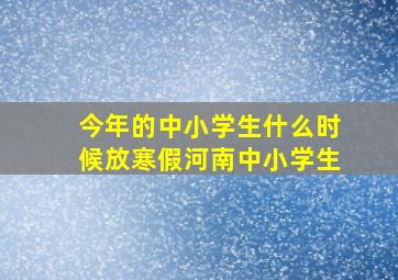 今年的中小学生什么时候放寒假河南中小学生