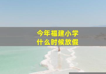 今年福建小学什么时候放假