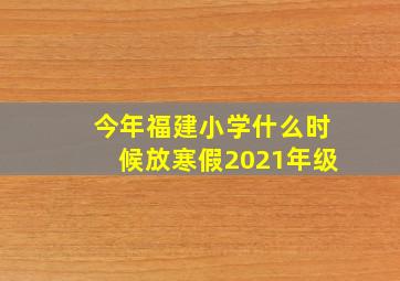 今年福建小学什么时候放寒假2021年级