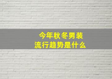 今年秋冬男装流行趋势是什么