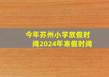 今年苏州小学放假时间2024年寒假时间