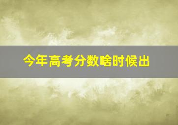 今年高考分数啥时候出