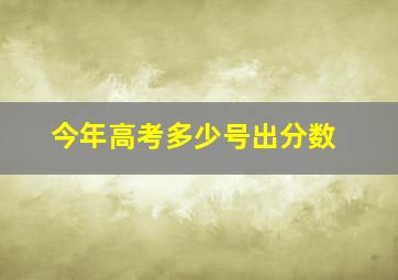 今年高考多少号出分数