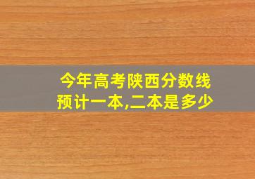 今年高考陕西分数线预计一本,二本是多少