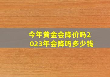 今年黄金会降价吗2023年会降吗多少钱