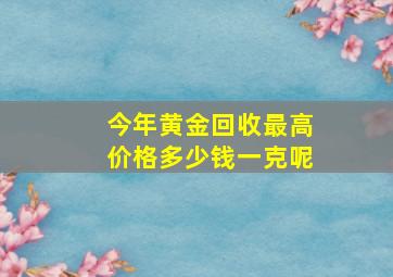 今年黄金回收最高价格多少钱一克呢