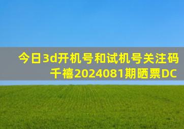 今日3d开机号和试机号关注码千禧2024081期晒票DC