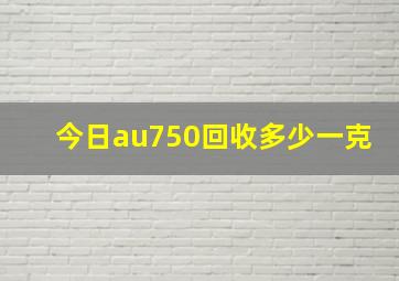 今日au750回收多少一克