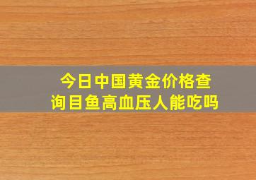 今日中国黄金价格查询目鱼高血压人能吃吗