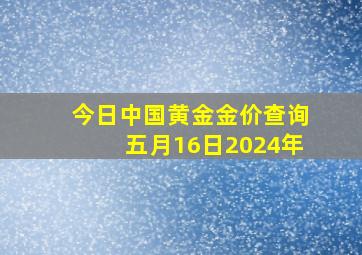 今日中国黄金金价查询五月16日2024年