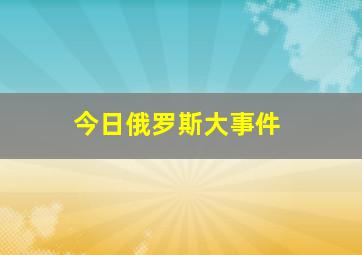 今日俄罗斯大事件