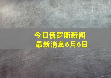 今日俄罗斯新闻最新消息6月6日