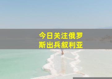 今日关注俄罗斯出兵叙利亚