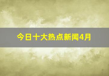 今日十大热点新闻4月