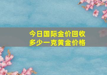 今日国际金价回收多少一克黄金价格