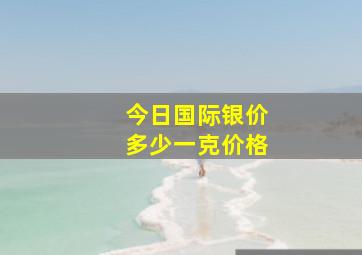 今日国际银价多少一克价格