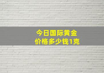 今日国际黄金价格多少钱1克