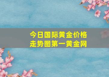 今日国际黄金价格走势图第一黄金网