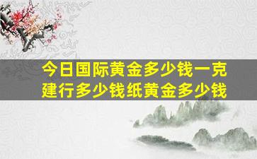 今日国际黄金多少钱一克建行多少钱纸黄金多少钱