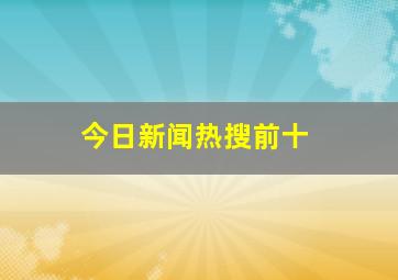 今日新闻热搜前十