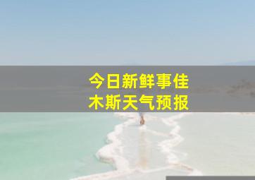 今日新鲜事佳木斯天气预报