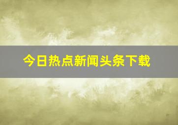 今日热点新闻头条下载