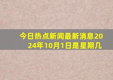 今日热点新闻最新消息2024年10月1日是星期几